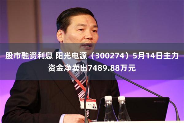 股市融资利息 阳光电源（300274）5月14日主力资金净卖出7489.88万元