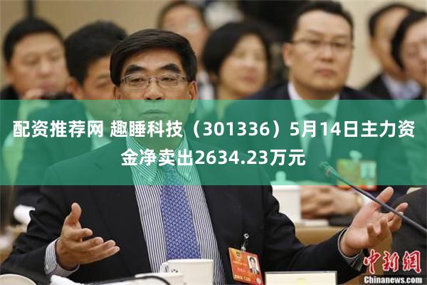 配资推荐网 趣睡科技（301336）5月14日主力资金净卖出2634.23万元