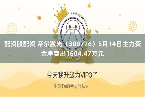 配资股配资 帝尔激光（300776）5月14日主力资金净卖出1604.47万元