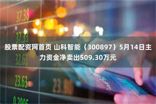 股票配资网首页 山科智能（300897）5月14日主力资金净卖出509.30万元