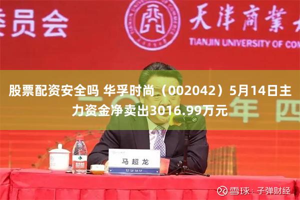 股票配资安全吗 华孚时尚（002042）5月14日主力资金净卖出3016.99万元