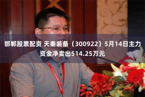 邯郸股票配资 天秦装备（300922）5月14日主力资金净卖出514.25万元