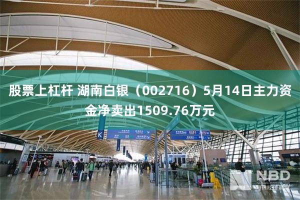 股票上杠杆 湖南白银（002716）5月14日主力资金净卖出1509.76万元