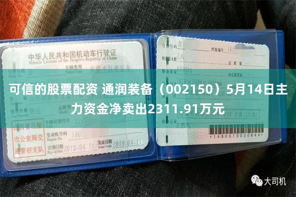 可信的股票配资 通润装备（002150）5月14日主力资金净卖出2311.91万元