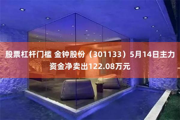 股票杠杆门槛 金钟股份（301133）5月14日主力资金净卖出122.08万元