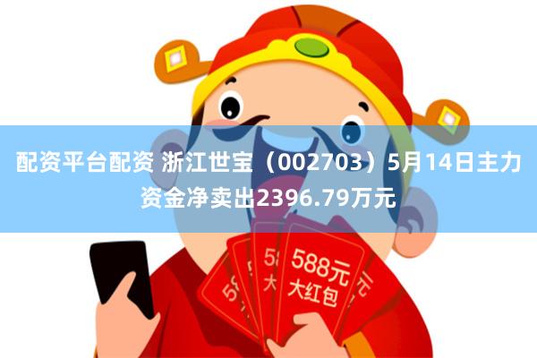 配资平台配资 浙江世宝（002703）5月14日主力资金净卖出2396.79万元