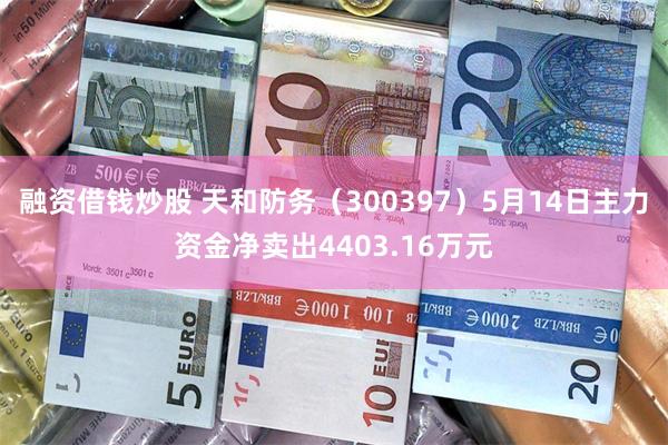 融资借钱炒股 天和防务（300397）5月14日主力资金净卖出4403.16万元