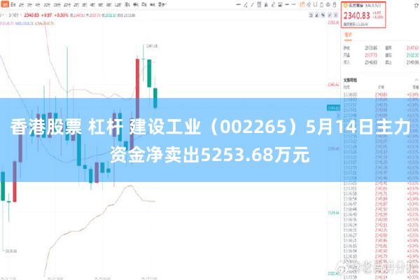 香港股票 杠杆 建设工业（002265）5月14日主力资金净卖出5253.68万元