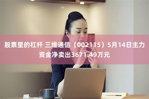 股票里的杠杆 三维通信（002115）5月14日主力资金净卖出3671.49万元