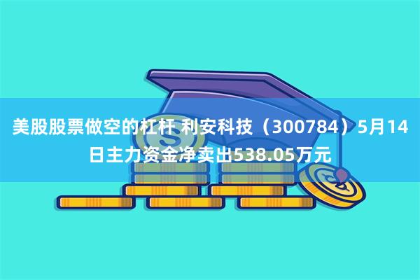 美股股票做空的杠杆 利安科技（300784）5月14日主力资金净卖出538.05万元