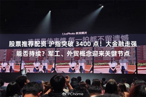 股票推荐配资 沪指突破 3400 点！大金融走强能否持续？军工、外贸概念迎来关键节点