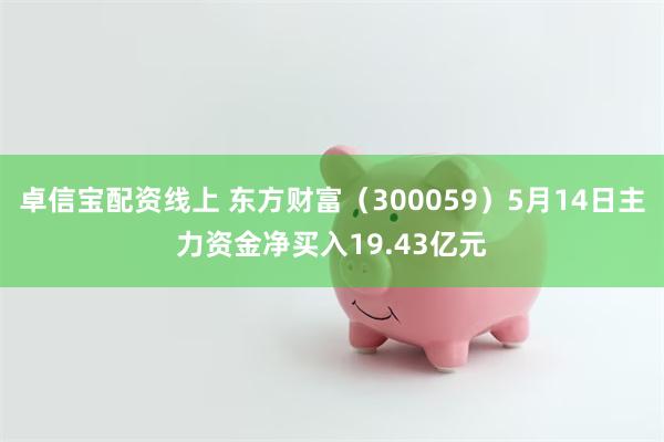 卓信宝配资线上 东方财富（300059）5月14日主力资金净买入19.43亿元