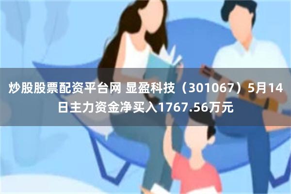 炒股股票配资平台网 显盈科技（301067）5月14日主力资金净买入1767.56万元