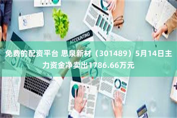 免费的配资平台 思泉新材（301489）5月14日主力资金净卖出1786.66万元
