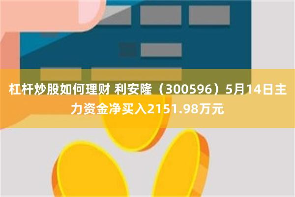 杠杆炒股如何理财 利安隆（300596）5月14日主力资金净买入2151.98万元