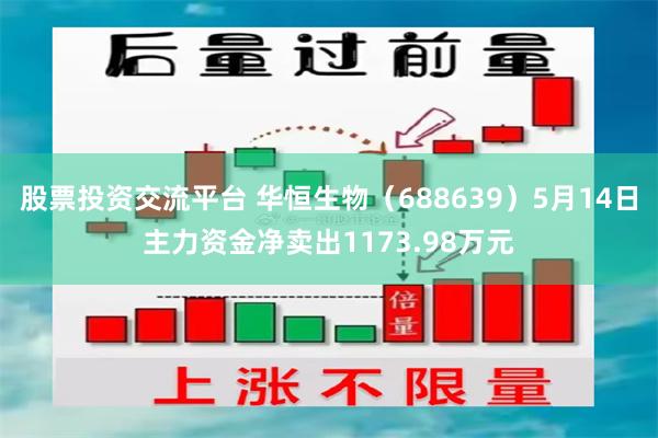 股票投资交流平台 华恒生物（688639）5月14日主力资金净卖出1173.98万元