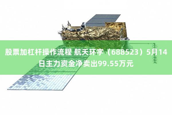 股票加杠杆操作流程 航天环宇（688523）5月14日主力资金净卖出99.55万元