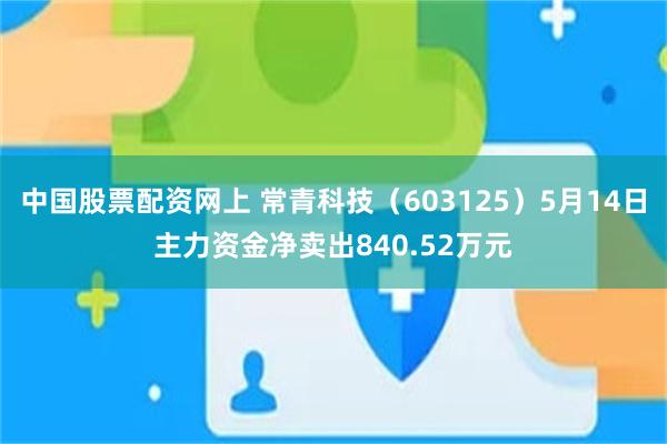中国股票配资网上 常青科技（603125）5月14日主力资金净卖出840.52万元