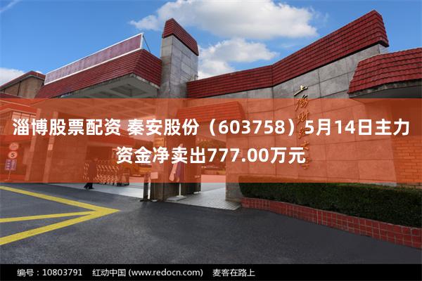 淄博股票配资 秦安股份（603758）5月14日主力资金净卖出777.00万元