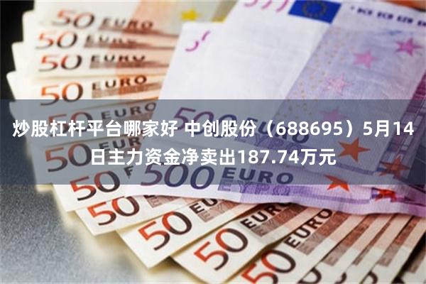 炒股杠杆平台哪家好 中创股份（688695）5月14日主力资金净卖出187.74万元