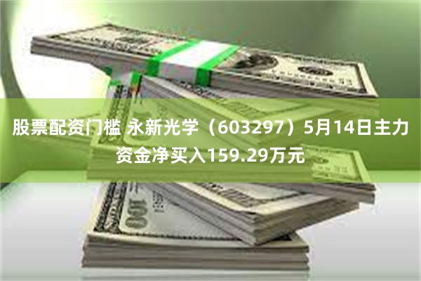 股票配资门槛 永新光学（603297）5月14日主力资金净买入159.29万元