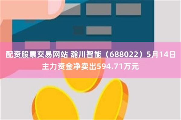 配资股票交易网站 瀚川智能（688022）5月14日主力资金净卖出594.71万元