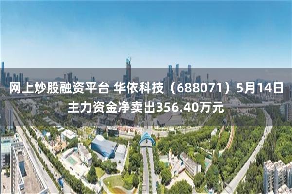 网上炒股融资平台 华依科技（688071）5月14日主力资金净卖出356.40万元