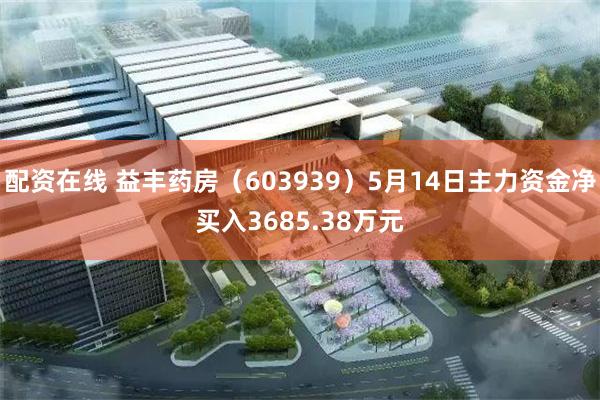 配资在线 益丰药房（603939）5月14日主力资金净买入3685.38万元