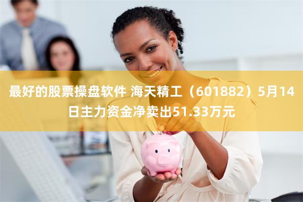 最好的股票操盘软件 海天精工（601882）5月14日主力资金净卖出51.33万元