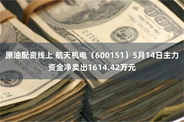 原油配资线上 航天机电（600151）5月14日主力资金净卖出1614.42万元