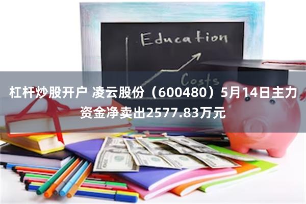 杠杆炒股开户 凌云股份（600480）5月14日主力资金净卖出2577.83万元