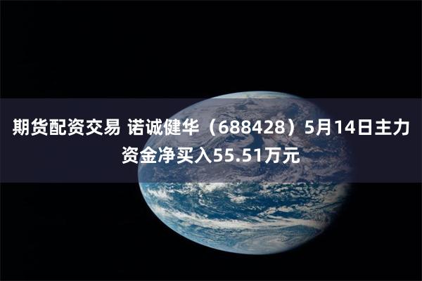 期货配资交易 诺诚健华（688428）5月14日主力资金净买入55.51万元
