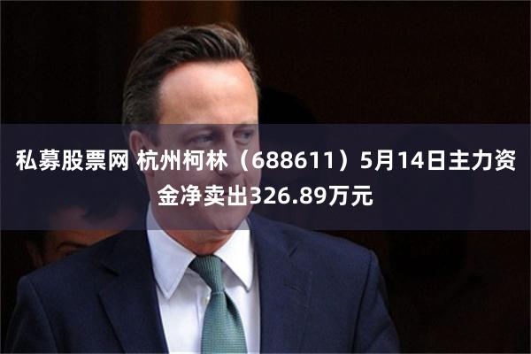 私募股票网 杭州柯林（688611）5月14日主力资金净卖出326.89万元