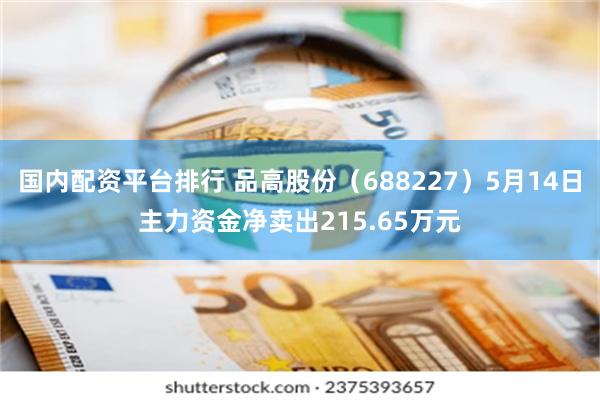 国内配资平台排行 品高股份（688227）5月14日主力资金净卖出215.65万元
