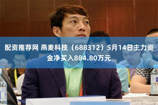 配资推荐网 燕麦科技（688312）5月14日主力资金净买入884.80万元