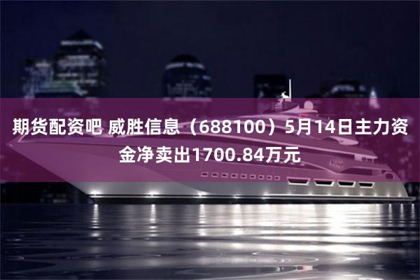 期货配资吧 威胜信息（688100）5月14日主力资金净卖出1700.84万元
