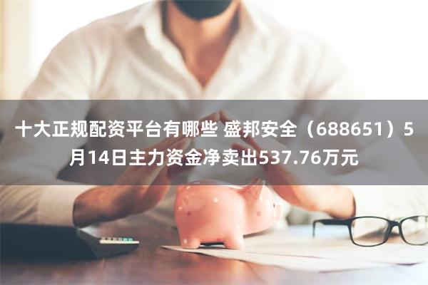 十大正规配资平台有哪些 盛邦安全（688651）5月14日主力资金净卖出537.76万元