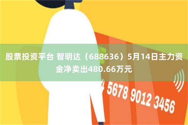 股票投资平台 智明达（688636）5月14日主力资金净卖出480.66万元