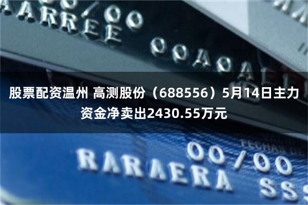 股票配资温州 高测股份（688556）5月14日主力资金净卖出2430.55万元