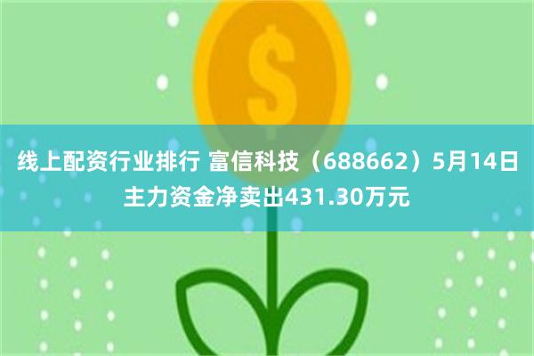 线上配资行业排行 富信科技（688662）5月14日主力资金净卖出431.30万元