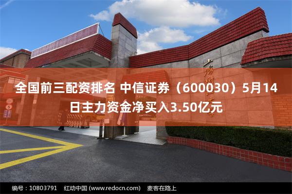 全国前三配资排名 中信证券(600030)5月14日主力资金净买入3.50亿元