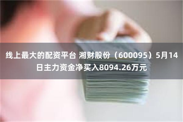 线上最大的配资平台 湘财股份（600095）5月14日主力资金净买入8094.26万元
