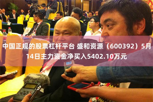 中国正规的股票杠杆平台 盛和资源(600392)5月14日主力资金净买入5402.10万元