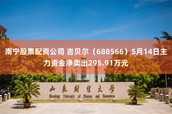 南宁股票配资公司 吉贝尔（688566）5月14日主力资金净卖出295.91万元