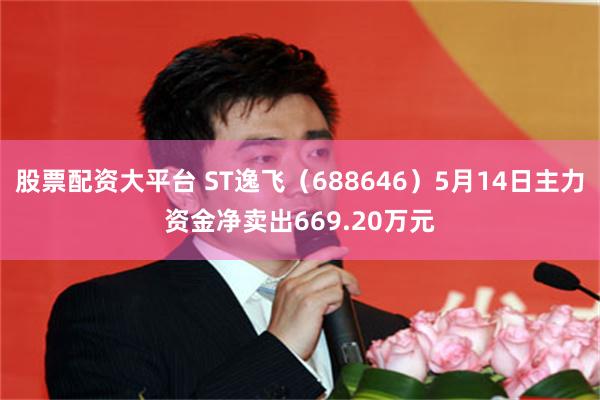 股票配资大平台 ST逸飞（688646）5月14日主力资金净卖出669.20万元