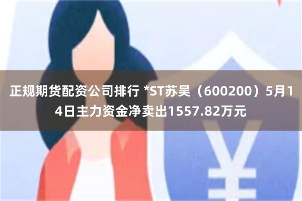 正规期货配资公司排行 *ST苏吴（600200）5月14日主力资金净卖出1557.82万元