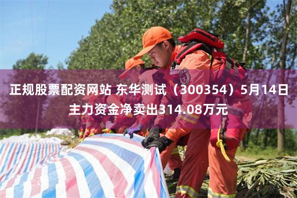 正规股票配资网站 东华测试（300354）5月14日主力资金净卖出314.08万元