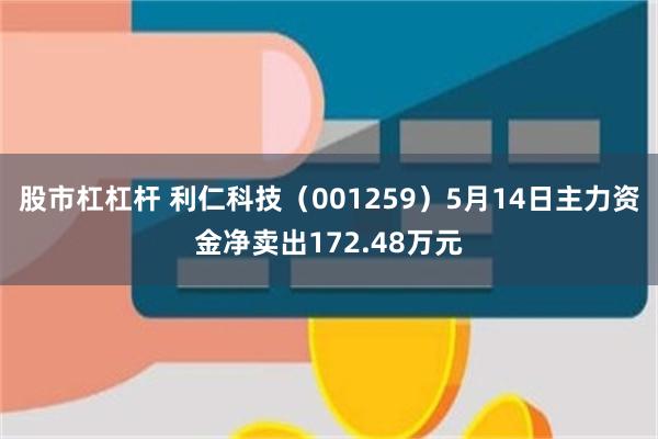 股市杠杠杆 利仁科技（001259）5月14日主力资金净卖出172.48万元