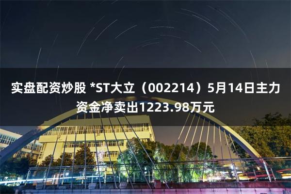实盘配资炒股 *ST大立（002214）5月14日主力资金净卖出1223.98万元