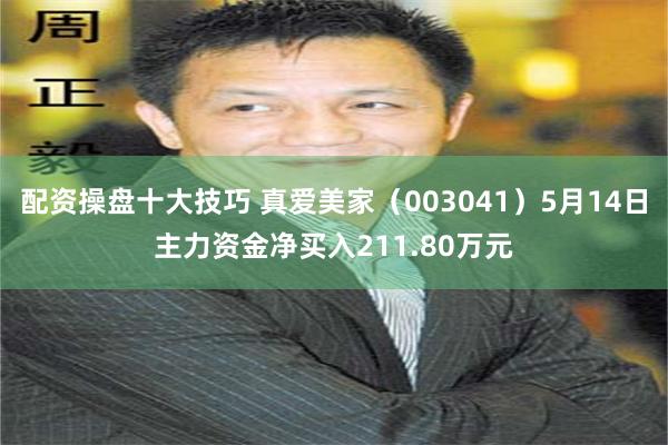 配资操盘十大技巧 真爱美家（003041）5月14日主力资金净买入211.80万元